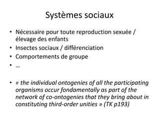 Systèmes sociauxNécessaire pour toute reproduction sexuée / élevage des enfantsInsectes sociaux / différenciationComportements de groupe…« the individualontogenies of all the participatingorganismsoccurfondamentally as part of the network of co-ontogeniesthattheybring about in constitutingthird-orderunities » (TK p193)