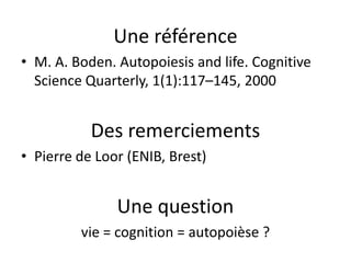 Une référenceM. A. Boden. Autopoiesis and life. Cognitive Science Quarterly, 1(1):117–145, 2000Des remerciementsPierre de Loor(ENIB, Brest)Une questionvie = cognition = autopoièse?