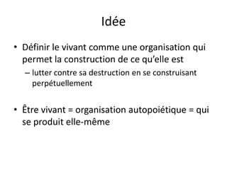 Idée Définir le vivant comme une organisation qui permet la construction de ce qu’elle estlutter contre sa destruction en se construisant perpétuellementÊtre vivant = organisation autopoiétique = qui se produit elle-même