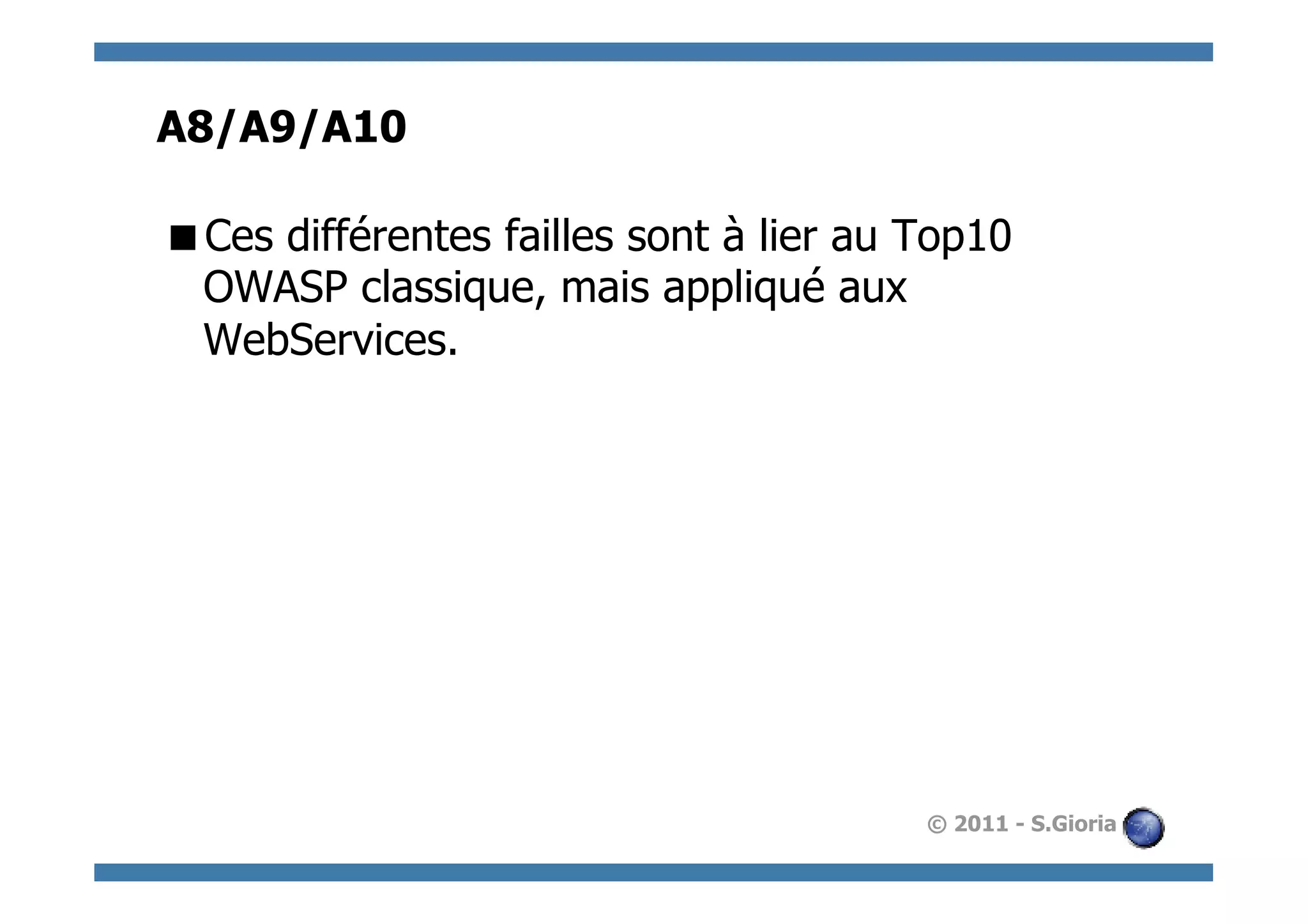 A8/A9/A10

 Ces différentes failles sont à lier au Top10
 OWASP classique, mais appliqué aux
 WebServices.




                                         © 2011 - S.Gioria
 