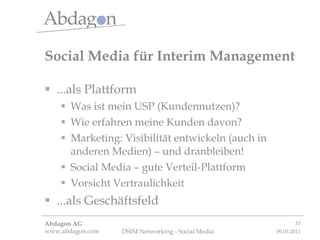 Social Media für Interim Management ...als Plattform Was ist mein USP (Kundennutzen)? Wie erfahren meine Kunden davon? Marketing: Visibilität entwickeln (auch in anderen Medien) – und dranbleiben! Social Media – gute Verteil-Plattform Vorsicht Vertraulichkeit ...als Geschäftsfeld 