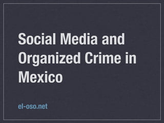 Social Media and
Organized Crime in
Mexico
el-oso.net
 