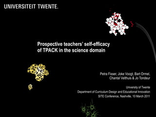 Prospective teachers’ self-efficacy  of TPACK in the science domain Petra Fisser, Joke Voogt, Bart Ormel, Chantal Velthuis & Jo Tondeur University of Twente Department of Curriculum Design and Educational Innovation SITE Conference, Nashville, 10 March 2011 
