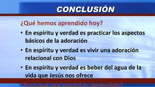 ¿Qué hemos aprendido hoy? En espíritu y verdad es practicar los aspectos básicos de la adoración En espíritu y verdad es vivir una adoración relacional con Dios En espíritu y verdad es beber del agua de la vida que Jesús nos ofrece ¿Para qué nos servirá lo aprendido? CONCLUSIÓN 