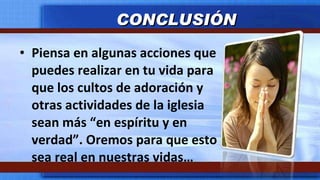 Piensa en algunas acciones que puedes realizar en tu vida para que los cultos de adoración y otras actividades de la iglesia sean más “en espíritu y en verdad”. Oremos para que esto sea real en nuestras vidas… CONCLUSIÓN 