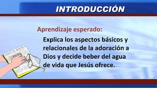 Aprendizaje esperado: Explica los aspectos básicos y relacionales de la adoración a Dios y decide beber del agua de vida que Jesús ofrece. INTRODUCCIÓN 