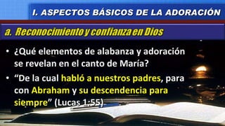 ¿Qué elementos de alabanza y adoración se revelan en el canto de María? “ De la cual  habló a nuestros padres , para con  Abraham  y  su descendencia   para siempre ” (Lucas 1:55) I. ASPECTOS BÁSICOS DE LA ADORACIÓN 