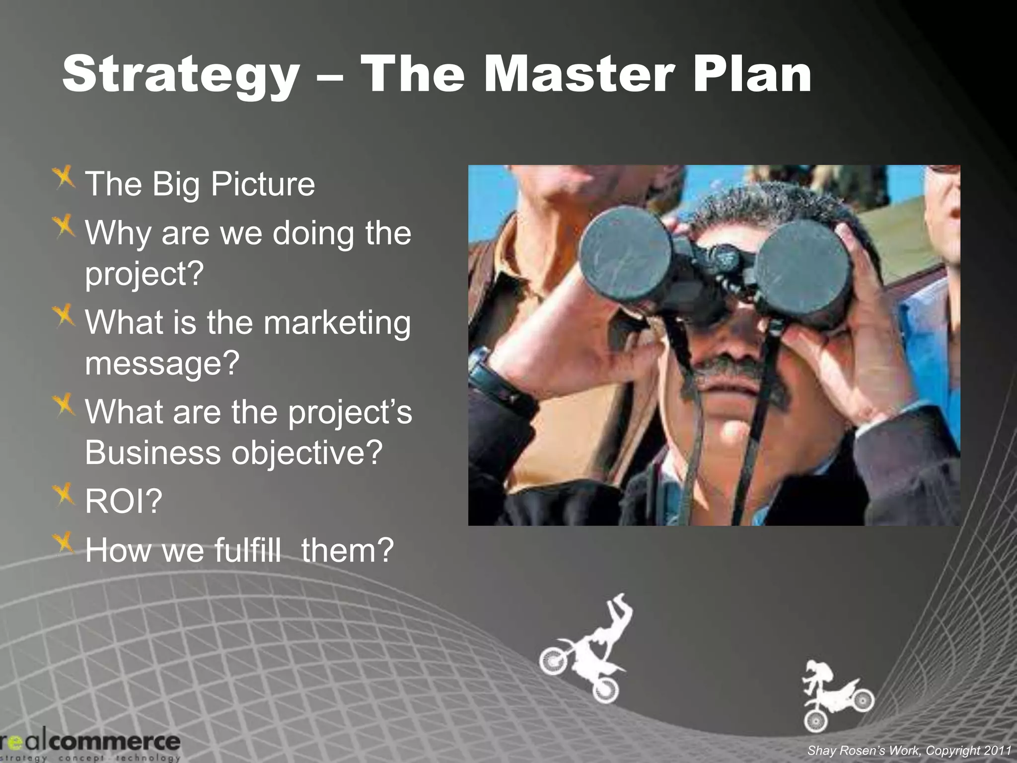 Strategy – The Master PlanThe Big PictureWhy are we doing the project?What is the marketing message?What are the project’s Business objective?ROI?How we fulfill  them?