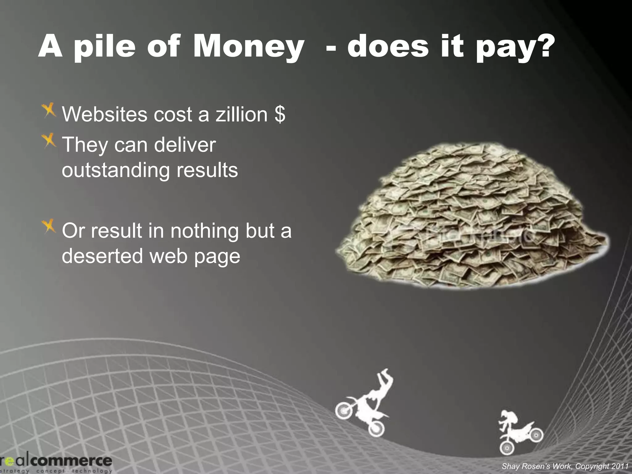 A pile of Money  - does it pay?Websites cost a zillion $They can deliver outstanding resultsOr result in nothing but a deserted web page