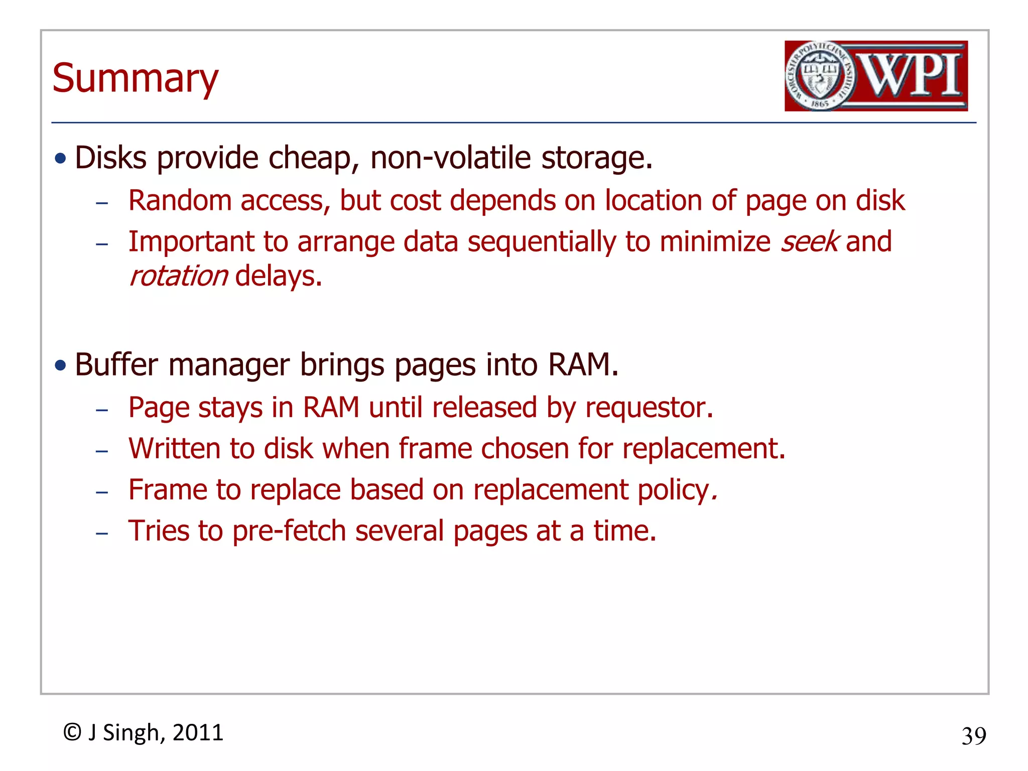 More Summary DBMS vs. OS File SupportDBMS needs features not found in many OSs.forcing a page to diskcontrolling the order of page writes to diskfiles spanning disksability to control pre-fetching and page replacement policy based on predictable access patternsTwo mapping structures help us map addressesMap tables take us from logical addresses to physical addressesTranslation tables take us from physical addresses to in-memory addresses (where applicable)Swizzling helps keep track of where in memory