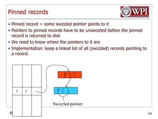 Pinned recordsPinned record = some swizzled pointer points to itPointers to pinned records have to be unswizzled before the pinned record is returned to diskWe need to know where the pointers to it areImplementation: keep a linked list of all (swizzled) records pointing to a record.yyxySwizzled pointer