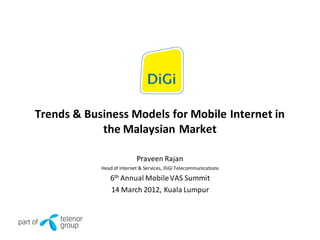 Trends & Business Models for Mobile Internet in
            the Malaysian Market

                           Praveen Rajan
            Head of Internet & Services, DiGi Telecommunications
               6th Annual Mobile VAS Summit
               14 March 2012, Kuala Lumpur
 