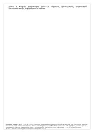 доступа в Интернет, дистрибуторов, розничных                      операторов,     производителей,       представителей
    финансового сектора, информационных агентств.




Авторское право © 2011, J’son & Partners Consulting. Копирование или распространение в печатном или электронном виде без
письменного разрешения компании J’son & Partners Consulting запрещено. СМИ могут использовать любые графики, данные и прогнозы,
содержащиеся в данном обзоре рынка, только с использованием ссылки на источник информации – J’son & Partners Consulting.
™ J’son & Partners Consulting [зарегистрированная торговая марка].
 