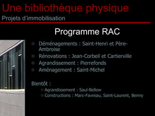 Déménagements : Saint-Henri et Père-Ambroise Rénovations : Jean-Corbeil et Cartierville Agrandissement : Pierrefonds  Aménagement : Saint-Michel Bientôt :  Agrandissement : Saul-Bellow Constructions : Marc-Favreau, Saint-Laurent, Benny   Une bibliothèque physique Projets d’immobilisation Programme RAC 