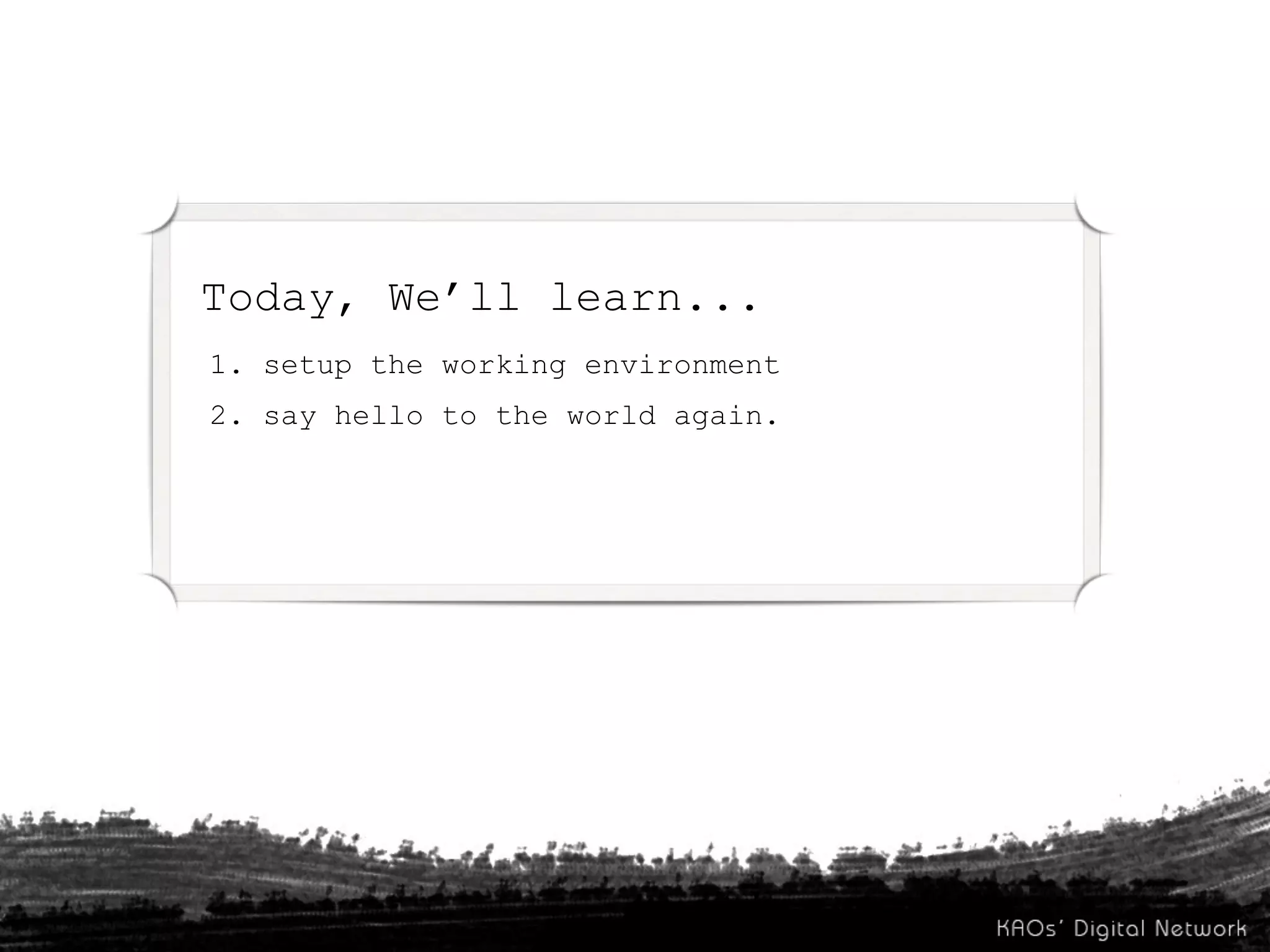 Today, We’ll learn...
1. setup the working environment
2. say hello to the world again.
 