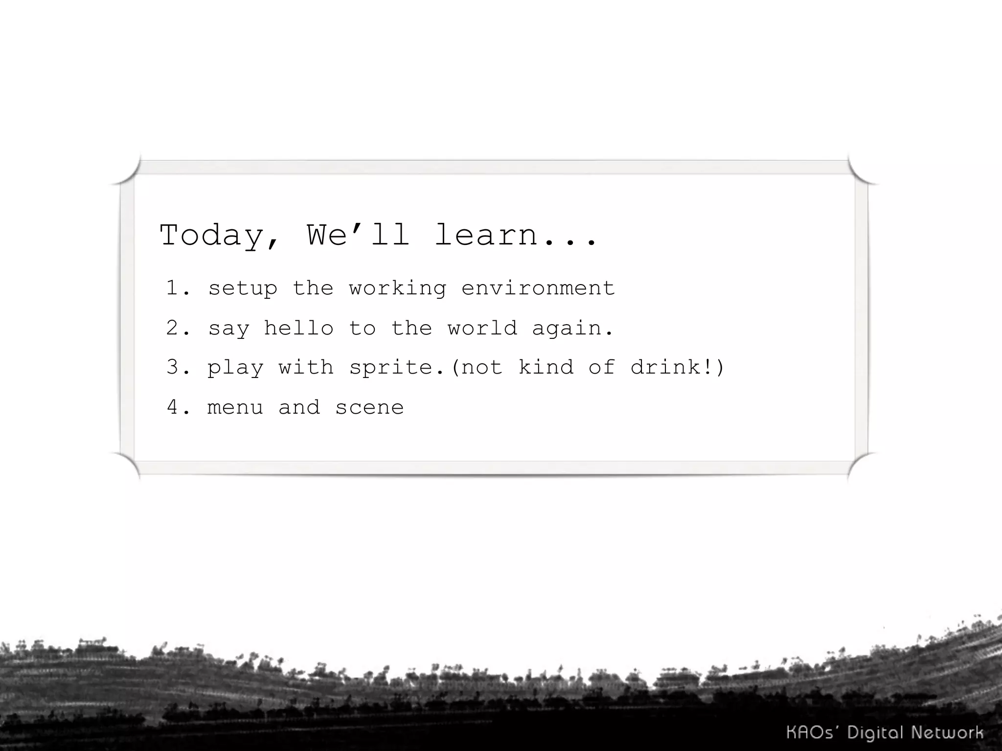 Today, We’ll learn...
1. setup the working environment
2. say hello to the world again.
3. play with sprite.(not kind of drink!)
4. menu and scene
 