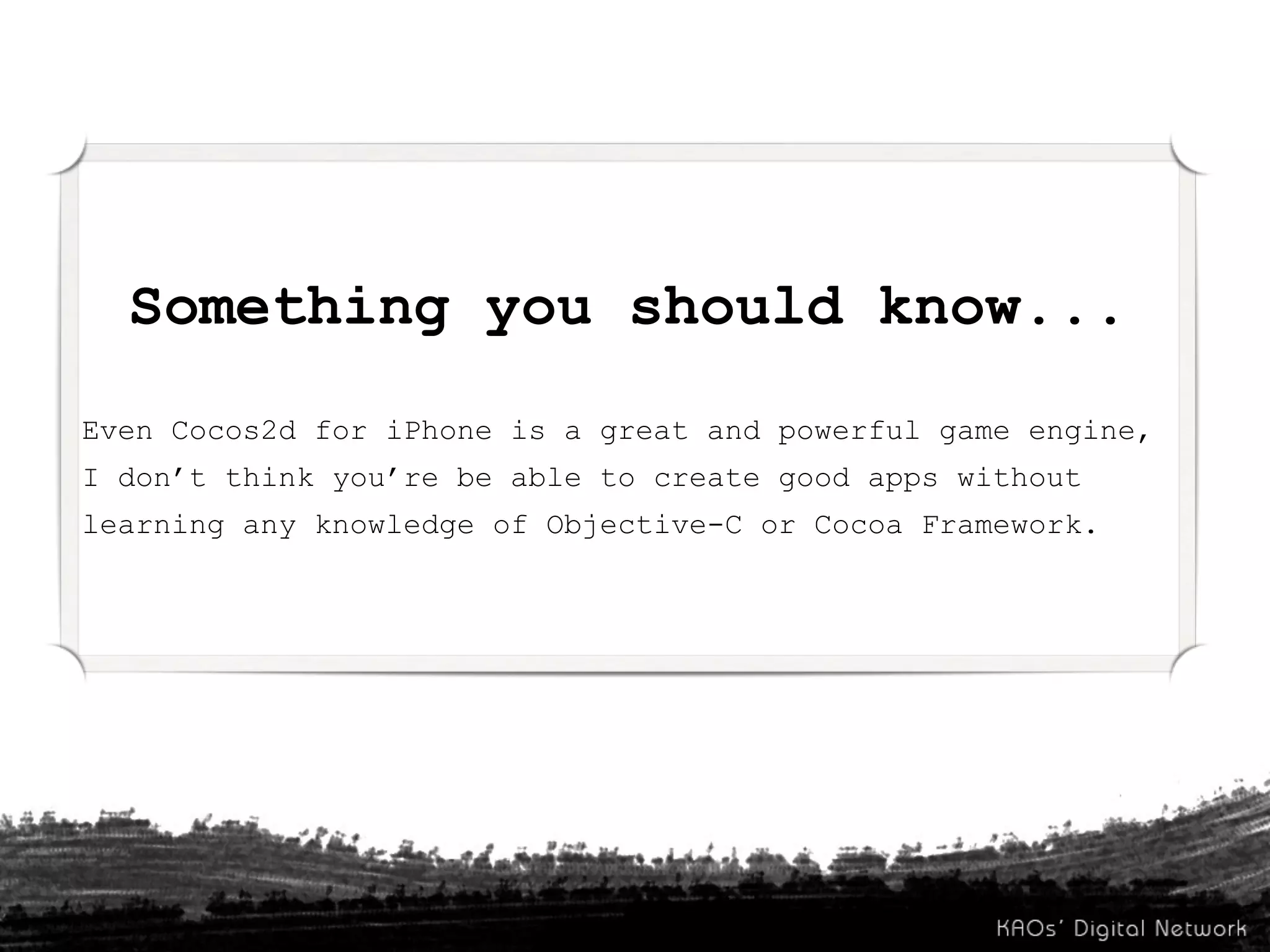 Something you should know...
Even Cocos2d for iPhone is a great and powerful game engine,
I don’t think you’re be able to create good apps without
learning any knowledge of Objective-C or Cocoa Framework.
 