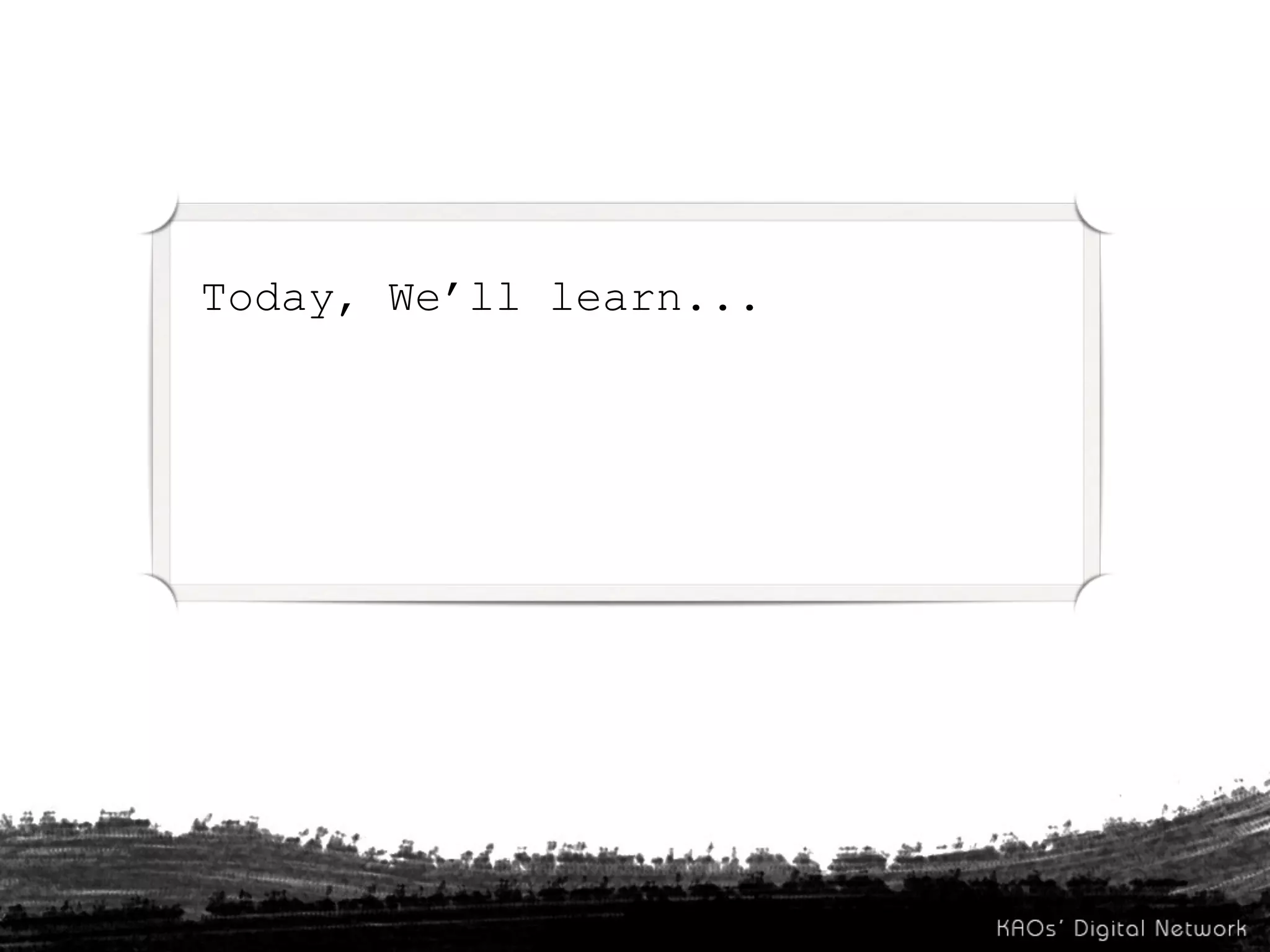 Today, We’ll learn...
 