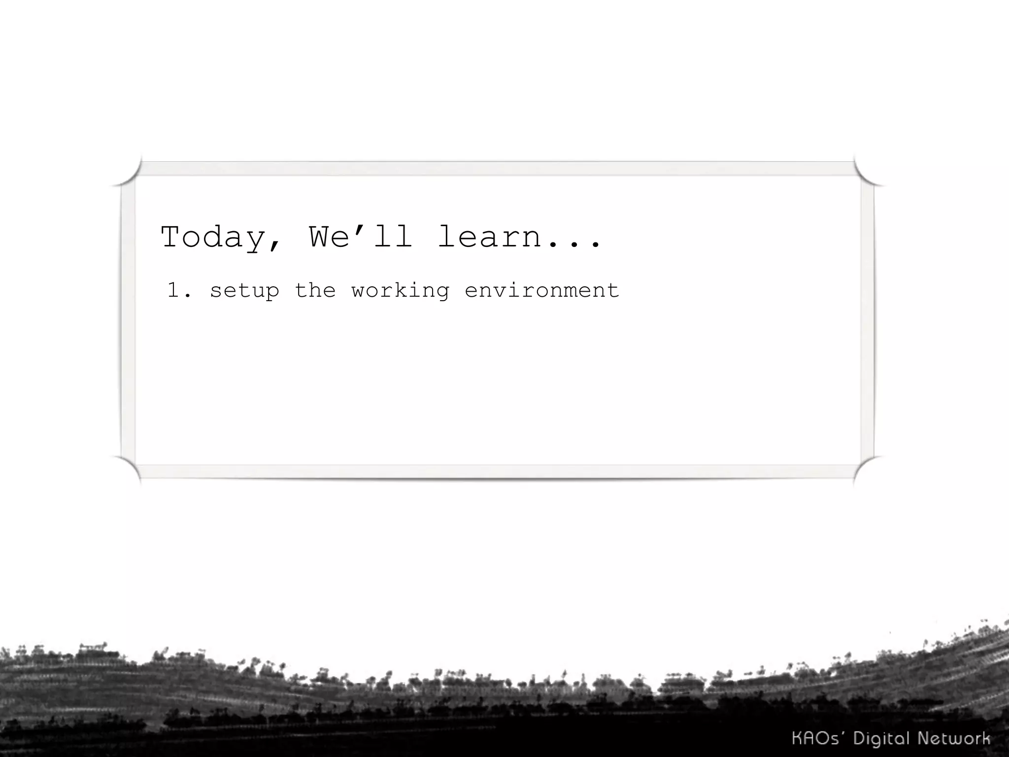 Today, We’ll learn...
1. setup the working environment
 