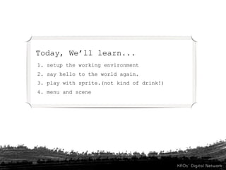 Today, We’ll learn...
1. setup the working environment
2. say hello to the world again.
3. play with sprite.(not kind of drink!)
4. menu and scene
 