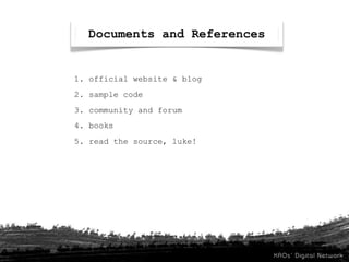 Documents and References


1. official website & blog
2. sample code
3. community and forum
4. books
5. read the source, luke!
 