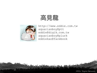 http://www.eddie.com.tw
aquarianboy@ptt
eddie@digik.com.tw
aquarianboy@plurk
eddiekao@facebook
 