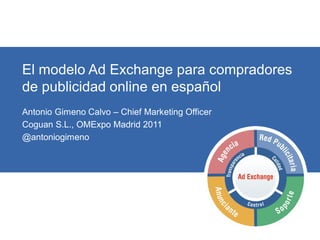 El modelo Ad Exchange para compradores
de publicidad online en español
Antonio Gimeno Calvo – Chief Marketing Officer
Coguan S.L., OMExpo Madrid 2011
@antoniogimeno




© Coguan 2010                    Diapositiva 1
 