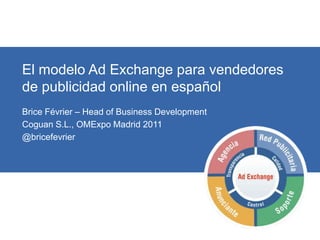 El modelo Ad Exchange para vendedores de publicidad online en español Brice Février – Head of Business Development Coguan S.L., OMExpo Madrid 2011 @bricefevrier 