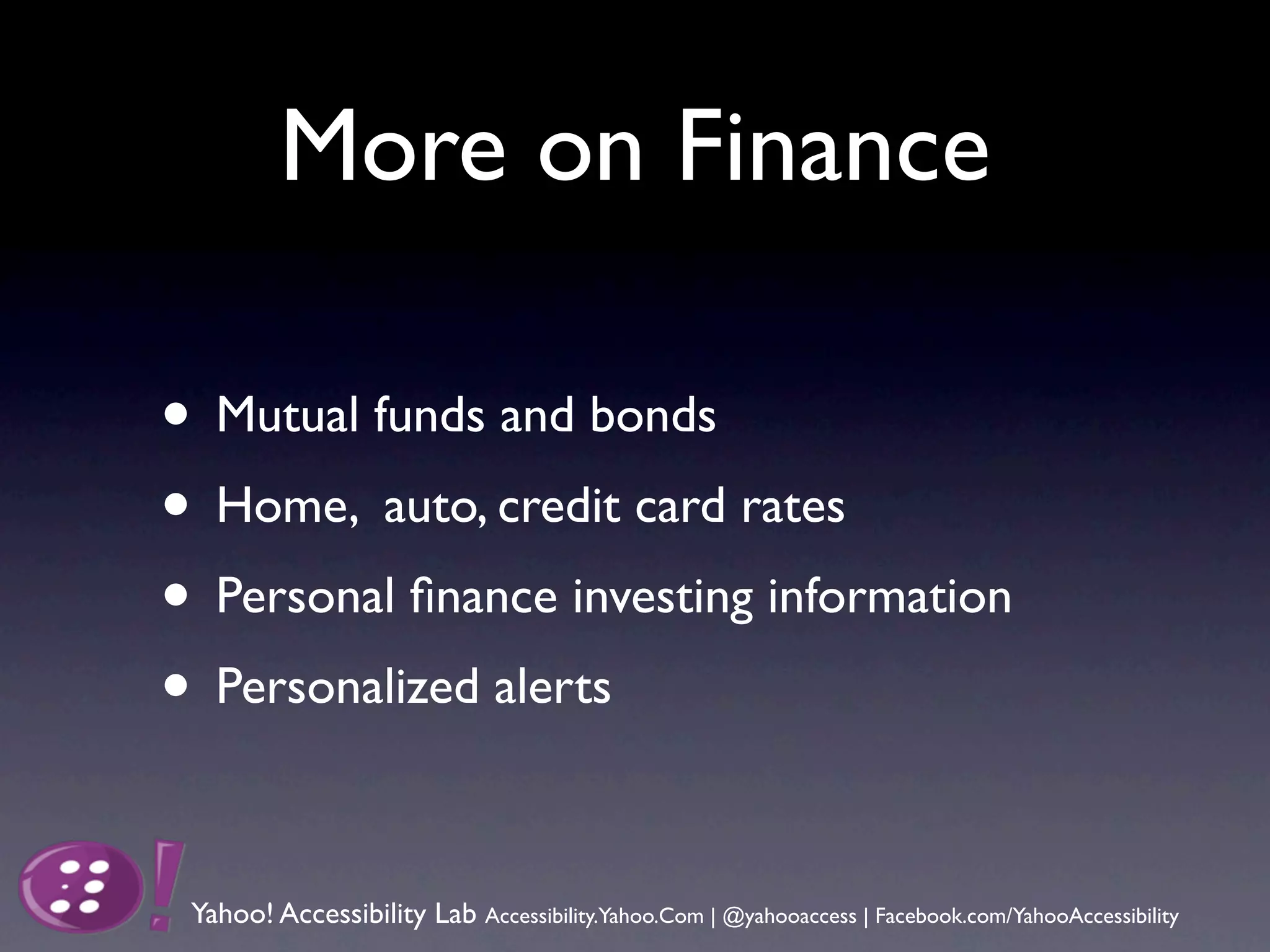 More on Finance

• Mutual funds and bonds
• Home, auto, credit card rates
• Personal ﬁnance investing information
• Personalized alerts

 Yahoo! Accessibility Lab Accessibility.Yahoo.Com | @yahooaccess | Facebook.com/YahooAccessibility
 