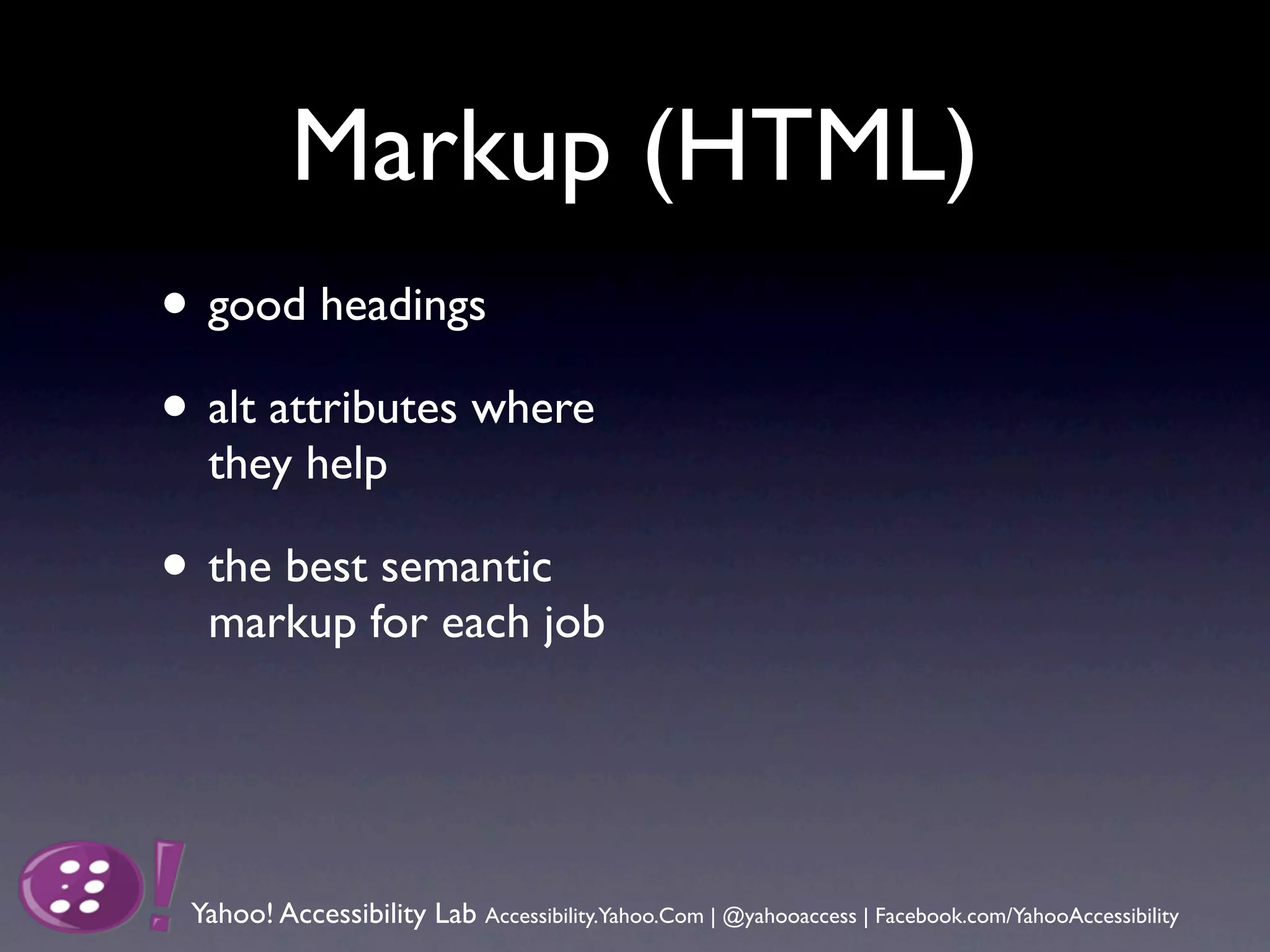 Markup (HTML)
• good headings
• alt attributes where
  they help

• the best semantic
  markup for each job




 Yahoo! Accessibility Lab Accessibility.Yahoo.Com | @yahooaccess | Facebook.com/YahooAccessibility
 