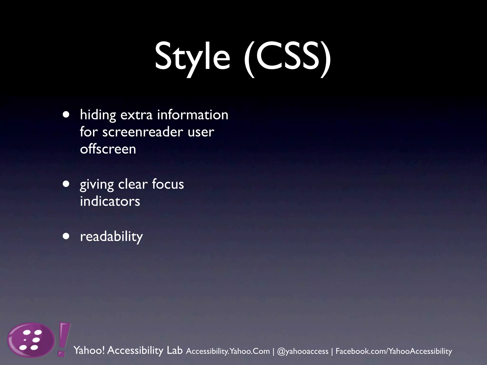 Style (CSS)
•    hiding extra information
     for screenreader user
     offscreen

•    giving clear focus
     indicators

•    readability




    Yahoo! Accessibility Lab Accessibility.Yahoo.Com | @yahooaccess | Facebook.com/YahooAccessibility
 
