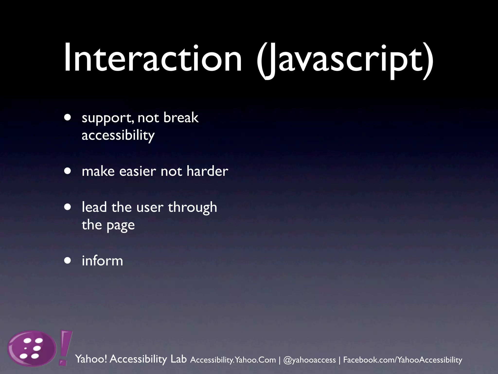 Interaction (Javascript)
•    support, not break
     accessibility

•    make easier not harder

•    lead the user through
     the page

•    inform




    Yahoo! Accessibility Lab Accessibility.Yahoo.Com | @yahooaccess | Facebook.com/YahooAccessibility
 