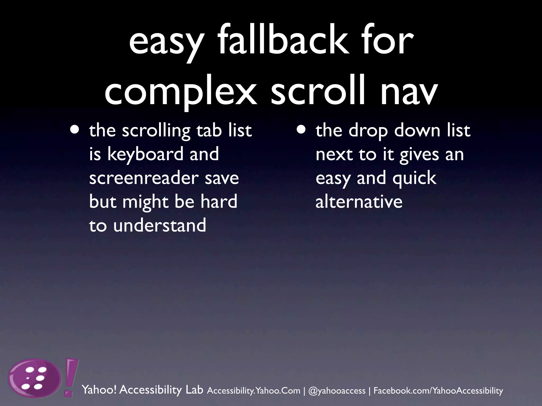 easy fallback for
      complex scroll nav
• the scrolling tab list                          • the drop down list
  is keyboard and                                     next to it gives an
  screenreader save                                   easy and quick
  but might be hard                                   alternative
  to understand




 Yahoo! Accessibility Lab Accessibility.Yahoo.Com | @yahooaccess | Facebook.com/YahooAccessibility
 
