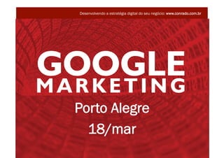 Desenvolvendo a estratégia digital do seu negócio: www.conrado.com.br




                         Porto Alegre
                           18/mar
                                                                      @conradoadolpho
GOOGLE MARKETING - MAR– PORTO ALEGRE                                  conrado@conrado.com.br
 