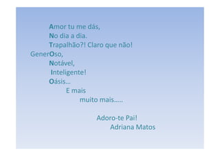 Amor tu me dás,
     No dia a dia.
     Trapalhão?! Claro que não!
GenerOso,
     Notável,
     Inteligente!
     Oásis…
           E mais
               muito mais…..

                    Adoro-te Pai!
                       Adriana Matos
 
