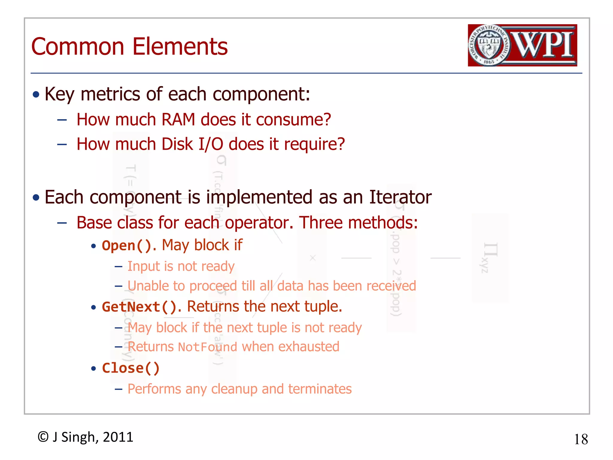 Common ElementsKey metrics of each component:How much RAM does it consume?How much Disk I/O does it require?Each component is implemented as an IteratorBase class for each operator. Three methods:Open(). May block ifInput is not readyUnable to proceed till all data has been receivedGetNext(). Returns the next tuple.May block if the next tuple is not readyReturns NotFound when exhaustedClose()Performs any cleanup and terminates