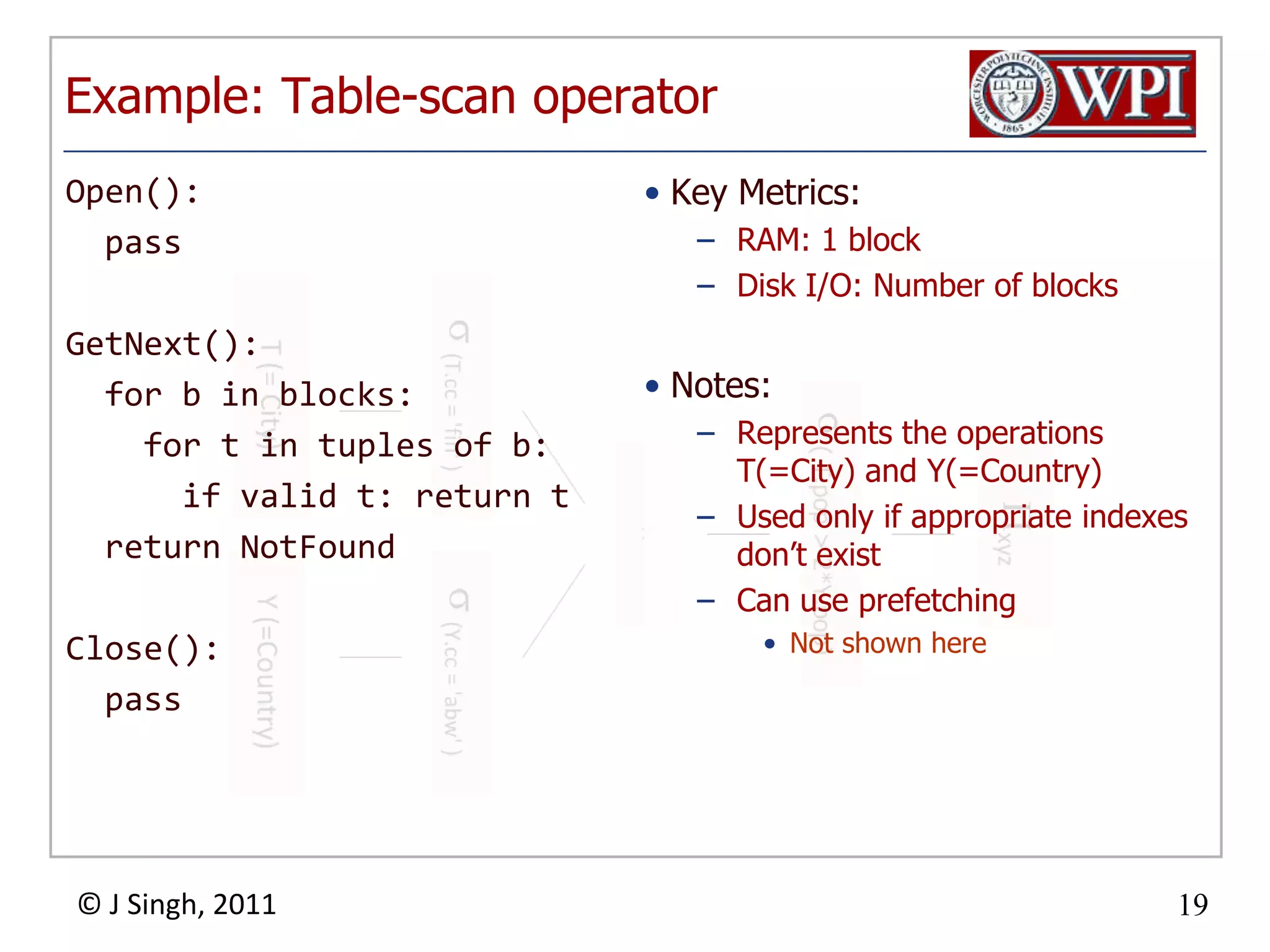 Example: Table-scan operatorOpen(): passGetNext(): for b in blocks: for t in tuples of b: if valid t: return t return NotFoundClose(): passKey Metrics:RAM: 1 blockDisk I/O: Number of blocksNotes:Represents the operations T(=City) and Y(=Country)Used only if appropriate indexes don’t existCan use prefetchingNot shown here