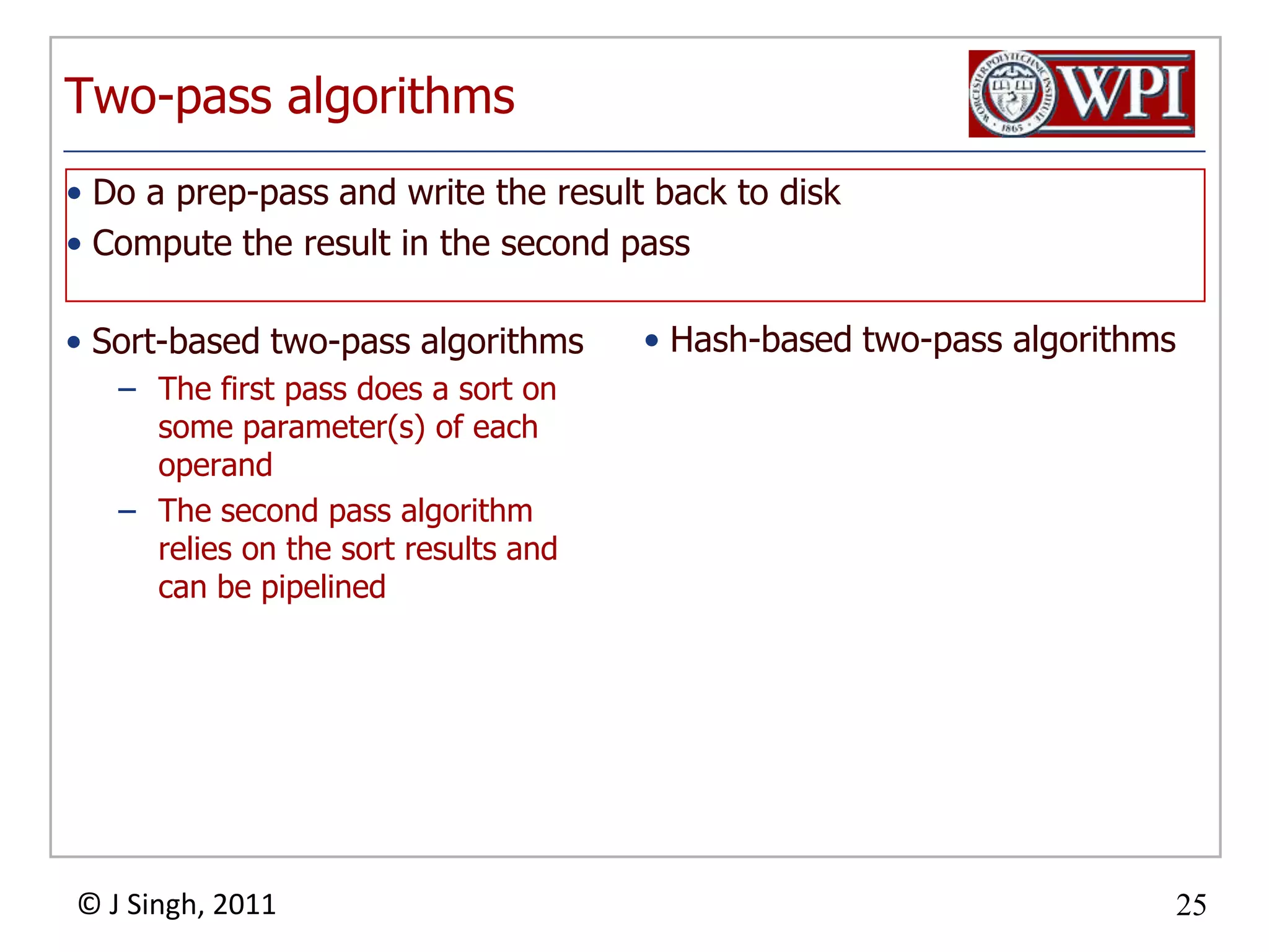 Two-pass algorithmsSort-based two-pass algorithmsThe first pass does a sort on some parameter(s) of each operandThe second pass algorithm relies on the sort results and can be pipelinedHash-based two-pass algorithmsDo a prep-pass and write the result back to diskCompute the result in the second pass