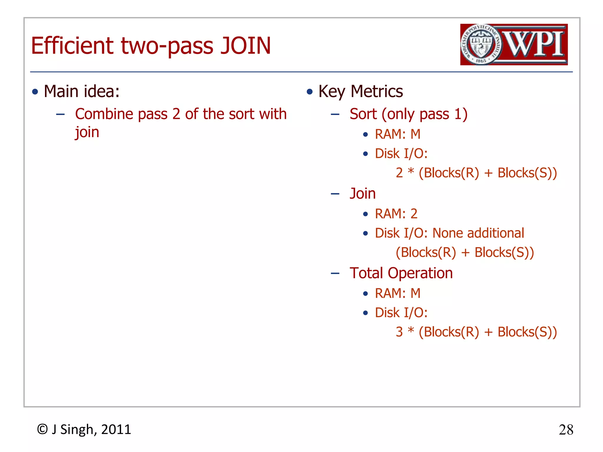 Efficient two-pass JOINKey MetricsSort (only pass 1)RAM: MDisk I/O: 2 * (Blocks(R) + Blocks(S))JoinRAM: 2Disk I/O: None additional (Blocks(R) + Blocks(S))Total OperationRAM: MDisk I/O: 3 * (Blocks(R) + Blocks(S))Main idea:Combine pass 2 of the sort with join