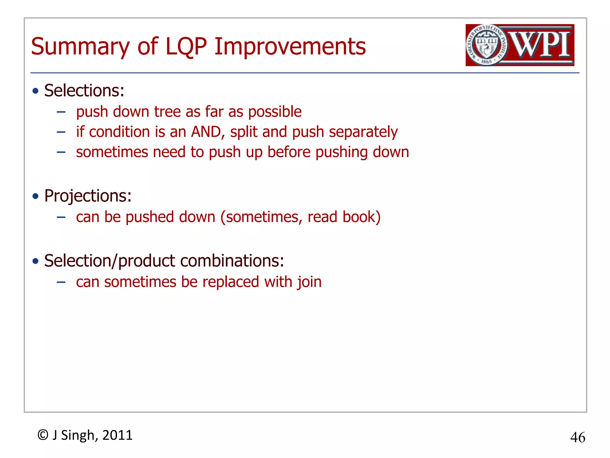 Summary of LQP ImprovementsSelections:push down tree as far as possibleif condition is an AND, split and push separatelysometimes need to push up before pushing downProjections:can be pushed down (sometimes, read book)Selection/product combinations:can sometimes be replaced with join