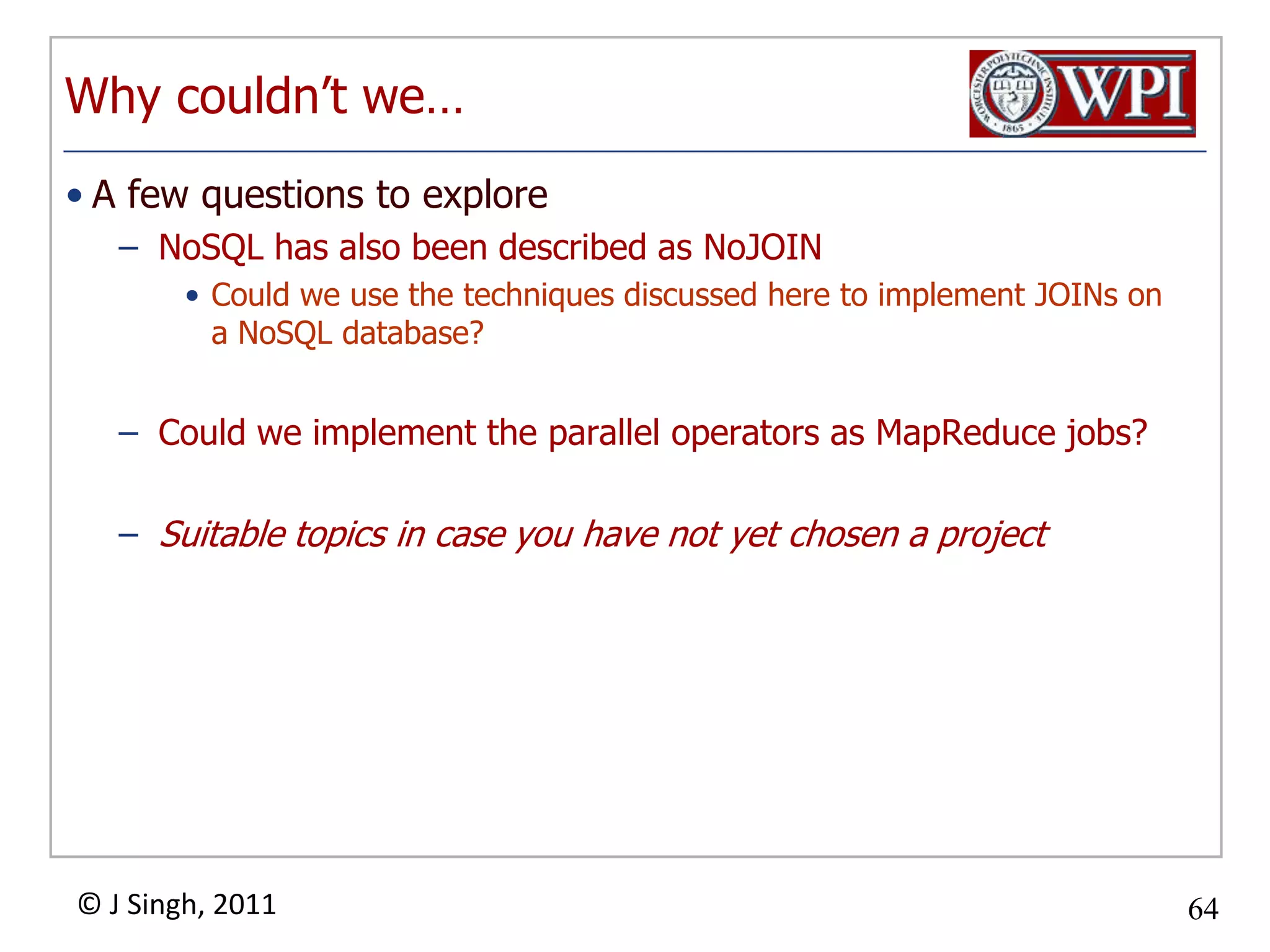 Why couldn’t we… A few questions to exploreNoSQL has also been described as NoJOINCould we use the techniques discussed here to implement JOINs on a NoSQL database?Could we implement the parallel operators as MapReduce jobs?Suitable topics in case you have not yet chosen a project
