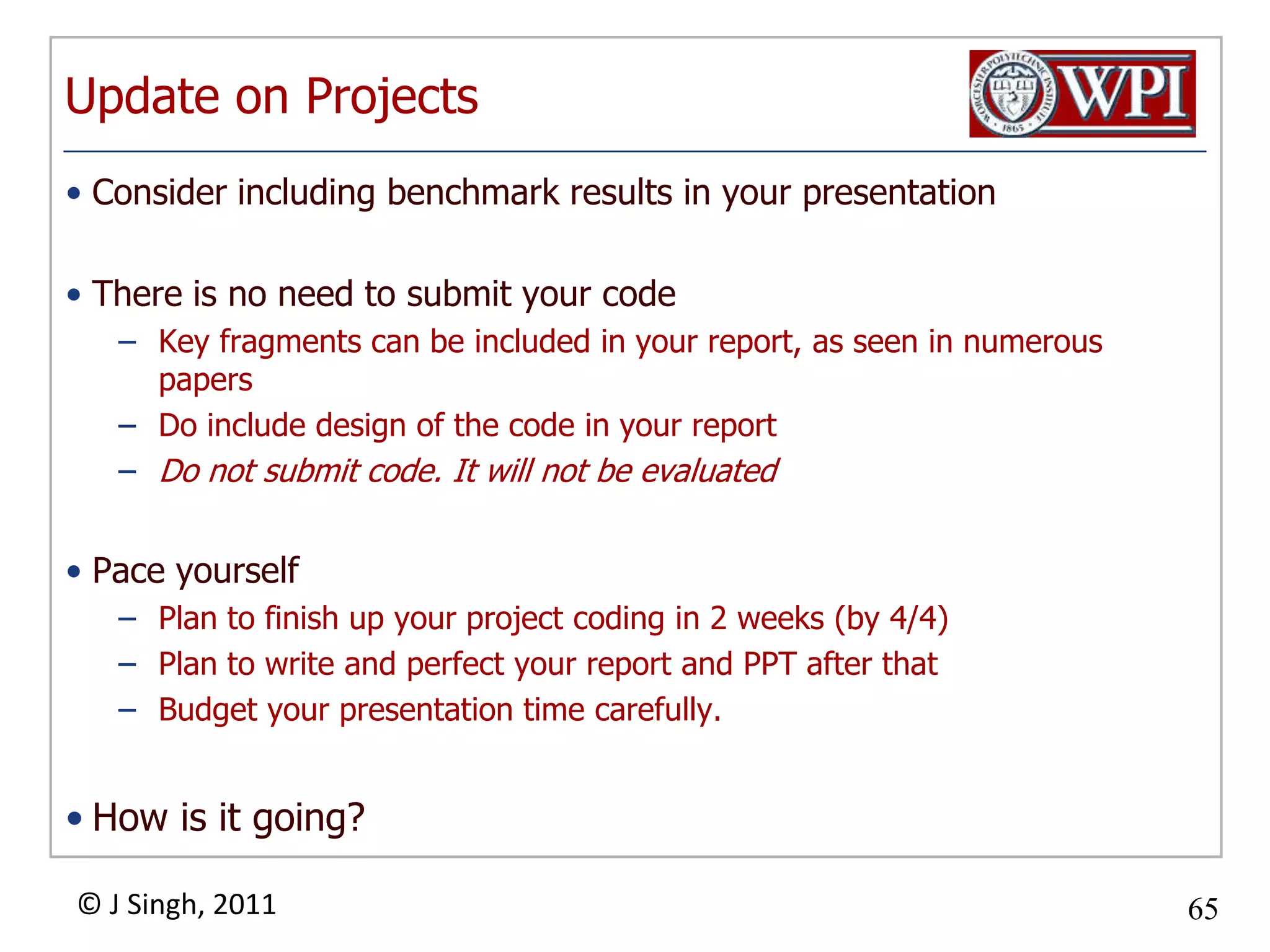 Update on ProjectsConsider includingbenchmark results in your presentationThere is no need to submit your codeKey fragments can be included in your report, as seen in numerous papersDo include design of the code in your reportDo not submit code. It will not be evaluatedPace yourselfPlan to finish up your project coding in 2 weeks (by 4/4)Plan to write and perfect your report and PPT after thatBudget your presentation time carefully.How is it going?
