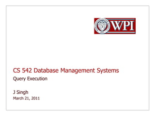 CS 542 Database Management Systems Query Execution J Singh  March 21, 2011 