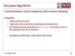One-pass AlgorithmsLend themselves nicely to pipelining (with minimum blocking)Good forTable-scans (as seen)Tuple-at-a-time operations (selection and projection)Full-relation binary operations (∪, ∩, -, ⋈, ) as long as one of the operands can fit in memoryConsidering JOIN next, read others from book