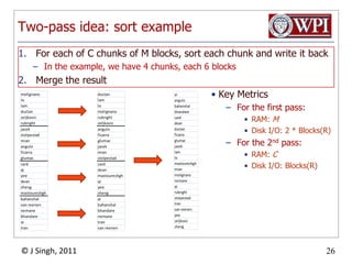 Two-pass idea: sort exampleFor each of C chunks of M blocks, sort each chunk and write it backIn the example, we have 4 chunks, each 6 blocksMerge the resultKey MetricsFor the first pass:RAM: MDisk I/O: 2 * Blocks(R)For the 2nd pass:RAM: CDisk I/O: Blocks(R)