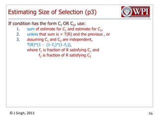 Estimating Size of Selection (p3)If condition has the form C1 OR C2, use:sum of estimate for C1 and estimate for C2, unless that sum is > T(R) and the previous , orassuming C1 and C2 are independent,	T(R)*(1  (1f1)*(1f2)),	where f1 is fraction of R satisfying C1and                   f2is fraction of R satisfying C2