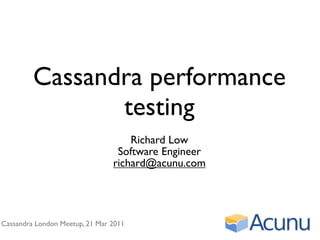Cassandra performance
                testing
                                    Richard Low
                                 Software Engineer
                                richard@acunu.com




Cassandra London Meetup, 21 Mar 2011
 