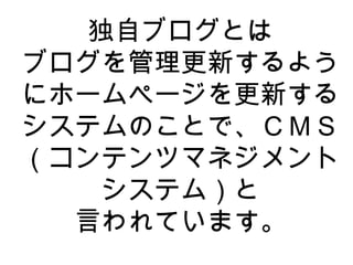 独自ブログとは ブログを管理更新するようにホームページを更新するシステムのことで、ＣＭＳ（コンテンツマネジメントシステム）と 言われています。 