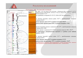 Результаты исследований
Скважина 466 Этышской площади
Данные по скважине: 16.04.2010г. Забой – 1651.5.0м, Дскв.-0.216м, категория – добывающая нефть, отложения С1 (1473.0-
1651.5м), С1t (кровля-1544.6м). Буровой раствор: ББР-СКП-МГ, плотность=1.15кг/см3, вязкость=48с, У.Э.С.БКЗ = 0.05Омм.
Угол наклона скважины в интервале исследования 16-18°.
По данным ИПТН в интервале турнейских отложений (Т1-Т2-Т3, 1544.6-1647.3м) наблюдается:
T1 (1544.6-1579.0м)
- среднее значение угла α наклона (падения) пластов равно 10.50 с преобладающим западным
направлением (азимутом φ), равным 249.60;
- средний угол падения наклонных трещин равен 43.50 со средним азимутом 116.20;
- средний угол падения субвертикальн6ых трещин равен 64.00, со средним азимутом 97.00;
T2 (1579.0-1610.4м)
- среднее значение угла α наклона (падения) пластов в диапазоне 9.8-13.90 с преобладающим западным
направлением (азимутом φ), равным 268.1-2900;
- средний угол падения наклонных трещин в диапазоне 43.1-45.30 со средним азимутом 108.1, 294.70;
- в интервале 1600.0-1610.4м выделяются субвертикальные трещины со средним углом падения
равным 79.90 и средним азимутом 245.30;
T3 (1610.4-1650.0м)
- среднее значение угла α наклона (падения) пластов равно 12.50 с преобладающим западным
направлением (азимутом φ), равным 258.50;
- средний угол падения наклонных трещин равен 43.30 со средним азимутом 117.50;
- средний угол падения субвертикальн6ых трещин равен 70.50, со средним азимутом 116.50.
Наклонные и субвертикальные трещины отображаются на видеограмме ИПТН некоррелируемыми с пластами синусоидами темно - коричневого
цвета с разным размахом амплитуд. Наиболее проницаемые пласты на видеограмме отображаются светло – желтыми тонами.
Наклонограмма
 