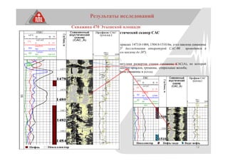 14
Результаты исследований
Скважина 470 Этышской площади
Скважинный акустический сканер САС
Пласты Т1 в интервалах 1473.0-1484, 1504.0-1510.0м, угол наклона скважины
в интервале 43° (исследования аппаратурой САС-90 проводятся в
скважинах с углом наклона до 18°).
По данным САС:
-построена амплитудная развертка стенки скважины САС(А), по которой
определены глинистые прослои, трещины, спиральные желоба;
-построены профили скважины в усл.ед.
 